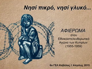 Νησί πικρό,Νησί πικρό, νησί γλυκό...νησί γλυκό...
ΑΦΙΕΡΩΜΑΑΦΙΕΡΩΜΑ
στον
Εθνικοαπελευθερωτικό
Αγώνα των Κυπρίων
(1955-1959)
6ο ΓΕΛ Καβάλας //// Απρίλης 2015
 