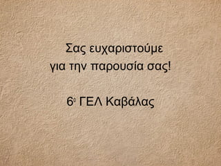 Σας ευχαριστούμε
για την παρουσία σας!
6ο
ΓΕΛ Καβάλας
 