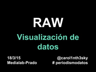 RAW
Visualización de
datos
18/3/15
Medialab-Prado
@carol1nth3sky
# periodismodatos
 