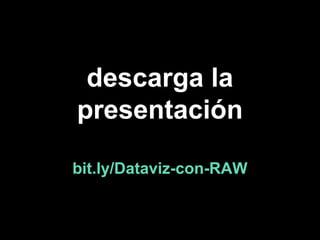 descarga la
presentación
bit.ly/Dataviz-con-RAW
 