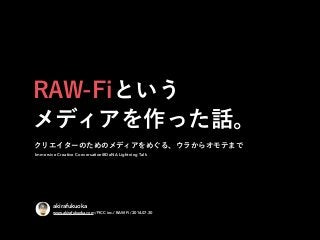 RAW-Fiという
メディアを作った話。
akirafukuoka
www.akirafukuoka.com / FICC inc. / RAW-Fi / 2014.07.30
クリエイターのためのメディアをめぐる、ウラからオモテまで
Immersive Creative Conversation@DeNA Lightning Talk
 