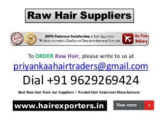 Raw Hair Suppliers
To ORDER Raw Hair, please write to us at
priyankaahairtraders@gmail.com
Dial +91 9629269424
Best Raw Hair from our Suppliers – Trusted Hair Extension Manufacturer
www.hairexporters.in
 