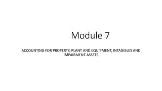 Module 7
ACCOUNTING FOR PROPERTY, PLANT AND EQUIPMENT, INTAGIBLES AND
IMPAIRMENT ASSETS
 