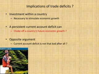 Implications of trade deficits ?Investment within a countryNecessary to stimulate economic growthA persistent current account deficit canChoke off a country’s future economic growth ?Opposite argumentCurrent account deficit is not that bad after all ?