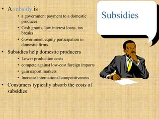A subsidyis a government payment to a domestic producerCash grants, low interest loans, tax breaksGovernment equity participation in domestic firms  Subsidies help domestic producers  Lower production costscompete against low-cost foreign importsgain export markets Increase international competitivenessConsumers typically absorb the costs of subsidiesSubsidies
