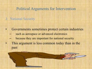 Political Arguments for Intervention1. Protecting jobs and industriesthe most common political reason for trade restrictions   the result of political pressures by unions or industries that are "threatened" by more efficient foreign producers, have more political clout than the consumers who will eventually pay the costs