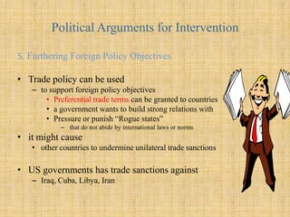 Consumer protection exampleThe US government in 1998Permanently banned imports of 58 types of military style assault weapons.To increase public safetyThe EU in 1989Banned the sale and importation of hormone-treated beef To protect European consumers from food safety risk. Banned imports of GM foods and grains. Monsanto- global food supplier wants to expand the global market for GM foodsGermany, Switzerland strongly against consumption of such products.WTO drawn into the conflict between these two parities. 