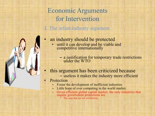 Economic Arguments for InterventionEconomic arguments for government intervention in international trade include The infant industry argumentStrategic trade policy