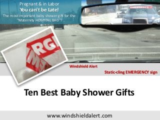 Ten Best Baby Shower Gifts
A baby shower is something very special for a would be mother. Commonly, it is a "women-only"
social gatherings. The baby shower gathering gives a chance to the pregnant women to
celebrate and the gifts help her to prepare for the parenthood. There are some of the essentials,
you can gift on the occasion for the newborn and the mother. Following are the ten best baby
shower gifts, you can go for:
1. Windshield Alert™: It is one of the best and unique baby shower gift. Alert other motorists to
move over using Windshield Alert™ Emergency banner. Windshield Alert™ Static-cling
EMERGENCY banner is a well designed, high quality emergency accessory that can be easily
applied on the inside of the windshield using glass cleaner, while planning a hospital trip. It is a
practical additional baby shower gift.
2. Bedding & blanket: Soft and beautiful set of the bedding and blanket for the baby is one of
the essentials for the newborn's nursery. You can select any color you like and it is for sure that
this pair of gift will surely make the would be parents happy.
3. Baby sling or front carrier: Parent and the newborn loves the feeling of closeness provided by
a baby carrier. It cuddles the baby around the mother's body, leaving both the hands free. The
experts also says that the close contact encouraged by slings and front carriers helps strengthen
the parent-child bond.
 