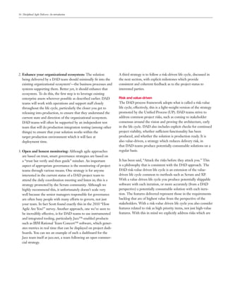 16 Disciplined Agile Delivery: An introduction




2. Enhance your organizational ecosystem: The solution                A third strategy is to follow a risk-driven life cycle, discussed in
   being delivered by a DAD team should minimally ﬁt into the         the next section, with explicit milestones which provide
   existing organizational ecosystem6—the business processes and      consistent and coherent feedback as to the project status to
   systems supporting them. Better yet, it should enhance that        interested parties.
   ecosystem. To do this, the ﬁrst step is to leverage existing
   enterprise assets wherever possible as described earlier. DAD      Risk and value-driven
   teams will work with operations and support staff closely          The DAD process framework adopts what is called a risk-value
   throughout the life cycle, particularly the closer you get to      life cycle; effectively, this is a light-weight version of the strategy
   releasing into production, to ensure that they understand the      promoted by the Uniﬁed Process (UP). DAD teams strive to
   current state and direction of the organizational ecosystem.       address common project risks, such as coming to stakeholder
   DAD teams will often be supported by an independent test           consensus around the vision and proving the architecture, early
   team that will do production integration testing (among other      in the life cycle. DAD also includes explicit checks for continued
   things) to ensure that your solution works within the              project viability, whether sufficient functionality has been
   target production environment which it will face at                produced, and whether the solution is production ready. It is
   deployment time.                                                   also value-driven, a strategy which reduces delivery risk, in
                                                                      that DAD teams produce potentially consumable solutions on a
3. Open and honest monitoring: Although agile approaches              regular basis.
   are based on trust, smart governance strategies are based on
   a “trust but verify and then guide” mindset. An important          It has been said, “Attack the risks before they attack you.” This
   aspect of appropriate governance is the monitoring of project      is a philosophy that is consistent with the DAD approach. The
   teams through various means. One strategy is for anyone            DAD risk-value driven life cycle is an extension of the value-
   interested in the current status of a DAD project team to          driven life cycle common to methods such as Scrum and XP.
   attend the daily coordination meeting and listen in; this is a     With a value driven life cycle you produce potentially shippable
   strategy promoted by the Scrum community. Although we              software with each iteration, or more accurately (from a DAD
   highly recommend this, it unfortunately doesn’t scale very         perspective) a potentially consumable solution with each itera-
   well because the senior managers responsible for governance        tion. The features delivered represent those in the requirements
   are often busy people with many efforts to govern, not just        backlog that are of highest value from the perspective of the
   your team. In fact Scott found exactly this in the 2010 “How       stakeholders. With a risk-value driven life cycle you also consider
   Agile Are You?” survey. Another approach, one we’ve seen to        features related to risk as high priority items, not just high-value
   be incredibly effective, is for DAD teams to use instrumented      features. With this in mind we explicitly address risks which are
   and integrated tooling, particularly Jazz™-enabled products
   such as IBM Rational Team Concert™ software, which gener-
   ates metrics in real time that can be displayed on project dash-
   boards. You can see an example of such a dashboard for the
   Jazz team itself at jazz.net, a team following an open commer-
   cial strategy.
 
