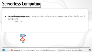 R. Farahani: Unveiling the Potential of the Edge-Cloud Continuum … | RAW Workshop | Limassol, Cyprus | 28.08.2023
Serverless Computing
● Serverless computing is becoming the de-facto technology to transform the future of
computing
○ Lower Cost
46
 