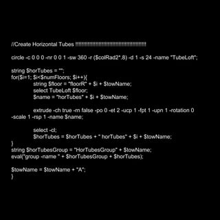 //Create Horizontal Tubes !!!!!!!!!!!!!!!!!!!!!!!!!!!!!!!!!!!!!!!!!!!!!! circle -c 0 0 0 -nr 0 0 1 -sw 360 -r ($colRad2*.8) -d 1 -s 24 -name "TubeLoft"; string $horTubes = ""; for($i=1; $i<$numFloors; $i++){ string $floor = "floorR" + $i + $towName; select TubeLoft $floor; $name = "horTubes" + $i + $towName; extrude -ch true -rn false -po 0 -et 2 -ucp 1 -fpt 1 -upn 1 -rotation 0 -scale 1 -rsp 1 -name $name; select -cl; $horTubes = $horTubes + " horTubes" + $i + $towName; } string $horTubesGroup = "HorTubesGroup" + $towName; eval("group -name " + $horTubesGroup + $horTubes); $towName = $towName + "A"; } 