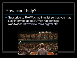 How can I help? Subscribe to RAWA’s mailing list so that you may stay informed about RAWA happenings worldwide!  http://www.rawa.org/ml.htm   