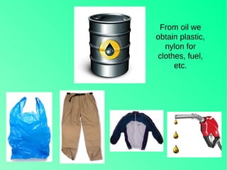 From oil we
obtain plastic,
nylon for
clothes, fuel,
etc.
 