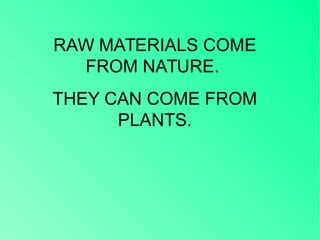 RAW MATERIALS COME
FROM NATURE.
THEY CAN COME FROM
PLANTS.
 