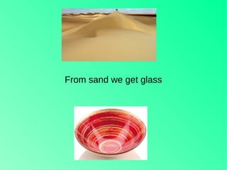 From sand we get glass
 