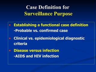 Establishing a functional case definition -Probable vs. confirmed case Clinical vs. epidemiological diagnostic criteria Disease versus infection -AIDS and HIV infection Case Definition for  Surveillance Purpose 