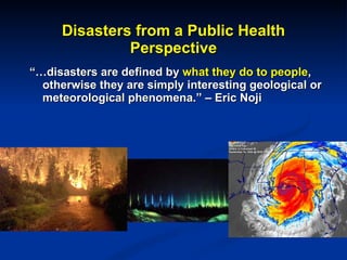 “… disasters are defined by  what they do to people , otherwise they are simply interesting geological or meteorological phenomena.” – Eric Noji Disasters from a Public Health Perspective 
