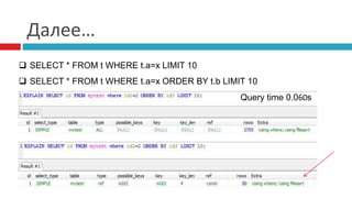 Далее… 
 SELECT * FROM t WHERE t.a=x LIMIT 10 
 SELECT * FROM t WHERE t.a=x ORDER BY t.b LIMIT 10 
Query time 0.060s 
 