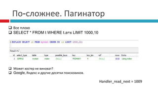 По-сложнее. Пагинатор 
 Все плохо 
 SELECT * FROM t WHERE t.a=x LIMIT 1000,10 
Handler_read_next = 1009 
 Может хостер не виноват? 
 Google, Яндекс и другие десятки поисковиков. 
 