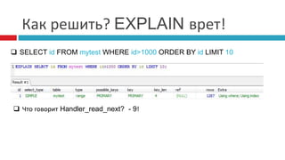 Как решить? EXPLAIN врет! 
 SELECT id FROM mytest WHERE id>1000 ORDER BY id LIMIT 10 
 Что говорит Handler_read_next? - 9! 
 