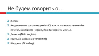 Не будем говорить о… 
 Железе 
 Академическом составляющим MySQL или то, что можно легко найти 
почитать в интернете (triggers, stored procedures, views…). 
 Движках (Data engines) 
 Партиционировании (Partitioning) 
 Шардинге (Sharding) 
 