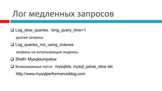 Лог медленных запросов 
 Log_slow_queries; long_query_time=1 
долгие запросы 
 Log_queries_not_using_indexes 
запросы не использующие индексы 
 Shell> Mysqldumpslow 
 Всевозможные патчи mysqlsla, mysql_parse_slow etc 
http://www.mysqlperformanceblog.com 
 