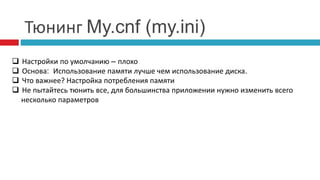 Тюнинг My.cnf (my.ini) 
 Настройки по умолчанию – плохо 
 Основа: Использование памяти лучше чем использование диска. 
 Что важнее? Настройка потребления памяти 
 Не пытайтесь тюнить все, для большинства приложении нужно изменить всего 
несколько параметров 
 