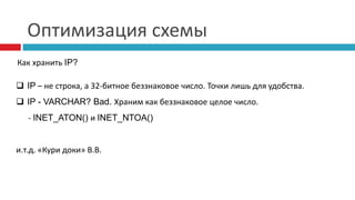 Оптимизация схемы 
Как хранить IP? 
 IP – не строка, а 32-битное беззнаковое число. Точки лишь для удобства. 
 IP - VARCHAR? Bad. Храним как беззнаковое целое число. 
- INET_ATON() и INET_NTOA() 
и.т.д. «Кури доки» В.В. 
 