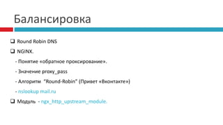 Балансировка 
 Round Robin DNS 
 NGINX. 
- Понятие «обратное проксирование». 
- Значение proxy_pass 
- Алгоритм “Round-Robin” (Привет «Вконтакте») 
- nslookup mail.ru 
 Модуль - ngx_http_upstream_module. 
 