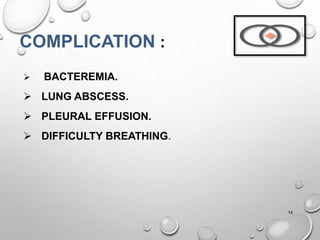 COMPLICATION :
 BACTEREMIA.
 LUNG ABSCESS.
 PLEURAL EFFUSION.
 DIFFICULTY BREATHING.
14
 