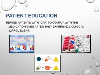 PATIENT EDUCATION
REMIND PATIENTS WITH (CAP) TO COMPLY WITH THE
MEDICATION EVEN AFTER THEY EXPERIENCE CLINICAL
IMPROVEMENT.
15
 