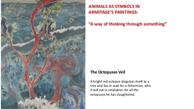 ANIMALS AS SYMBOLS IN
ARMITAGE’S PAINTINGS:
“A way of thinking through something”
The Octopuses Veil
A bright red octopus disguises itself as a
tree and lies in wait for a fisherman, who
it will eat in retaliation for all the
octopuses he has slaughtered.
 