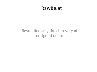 RawBe.at



Revolutionising the discovery of
        unsigned talent
 