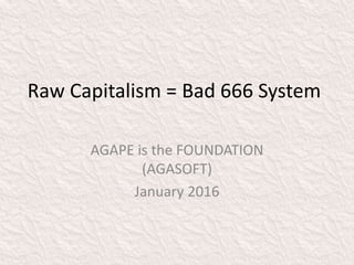 Raw Capitalism = Bad 666 System
AGAPE is the FOUNDATION
(AGASOFT)
January 2016
 