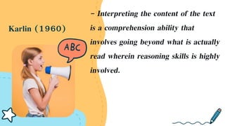 Karlin (1960)
- Interpreting the content of the text
is a comprehension ability that
involves going beyond what is actually
read wherein reasoning skills is highly
involved.
 
