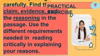 carefully. Find the
claim, evidence, and
the reasoning in the
passage. Use the
different requirements
needed in reading
critically in explaining
your reasons.
PRACTICAL
EXERCISE
 