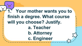 1. Your mother wants you to
finish a degree. What course
will you choose? Justify.
a. Teacher
b. Attorney
c. Engineer
 