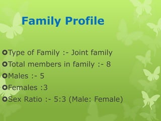 Family Profile
Type of Family :- Joint family
Total members in family :- 8
Males :- 5
Females :3
Sex Ratio :- 5:3 (Male: Female)
 