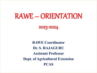 RAWE – ORIENTATION
2023-2024
RAWE Coordinator
Dr. S. RAJAGURU
Assistant Professor
Dept. of Agricultural Extension
PCAS
 