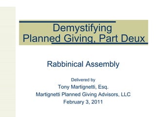 Demystifying  Planned Giving, Part Deux Rabbinical Assembly Delivered by Tony Martignetti, Esq. Martignetti Planned Giving Advisors, LLC February 3, 2011 