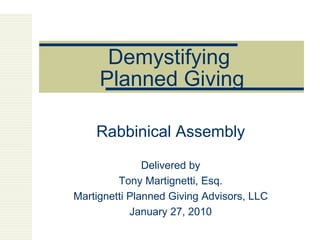 Demystifying  Planned Giving Rabbinical Assembly Delivered by Tony Martignetti, Esq. Martignetti Planned Giving Advisors, LLC January 27, 2010 