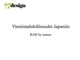 Vientimahdollisuudet Japaniin
RAW by nature
 