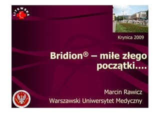 Krynica 2009



Bridion ®     – miłe złego
               początki….

                  Marcin Rawicz
Warszawski Uniwersytet Medyczny
 