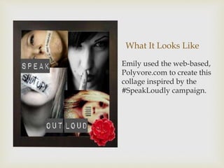 What It Looks Like
Emily used the web-based,
Polyvore.com to create this
collage inspired by the
#SpeakLoudly campaign.
 