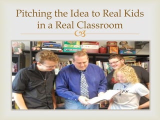 
Pitching the Idea to Real Kids
in a Real Classroom
 