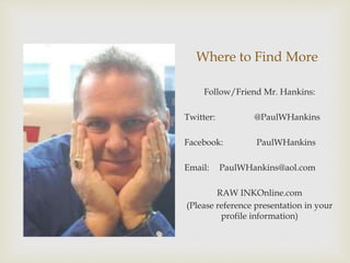 Where to Find More
Follow/Friend Mr. Hankins:
Twitter: @PaulWHankins
Facebook: PaulWHankins
Email: PaulWHankins@aol.com
RAW INKOnline.com
(Please reference presentation in your
profile information)
 