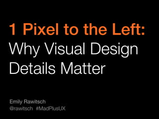 1 Pixel to the Left: !
Why Visual Design
Details Matter
Emily Rawitsch
@rawitsch #MadPlusUX
 