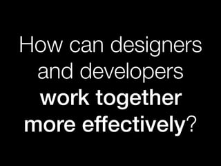 How can designers
and developers
work together
more effectively?
 