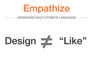 ≠! “Like”!Design!
Empathize!
UNDERAND EACH OTHER’S LANGUAGE!
 